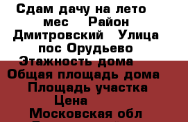 Сдам дачу на лето 3-5 мес. › Район ­ Дмитровский › Улица ­ пос.Орудьево › Этажность дома ­ 1 › Общая площадь дома ­ 50 › Площадь участка ­ 650 › Цена ­ 30 000 - Московская обл., Дмитровский р-н, Орудьево с. Недвижимость » Дома, коттеджи, дачи аренда   